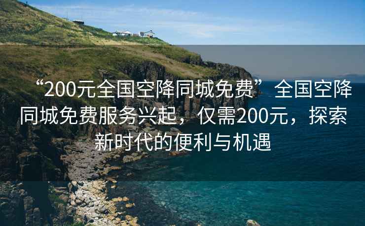“200元全國空降同城免費”全國空降同城免費服務興起，僅需200元，探索新時代的便利與機遇