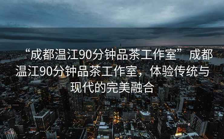 “成都溫江90分鐘品茶工作室”成都溫江90分鐘品茶工作室，體驗傳統與現代的完美融合