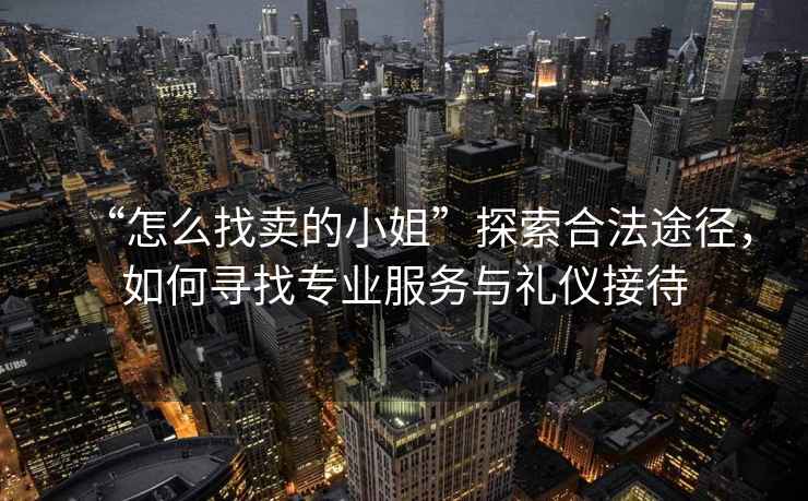 “怎么找賣的小姐”探索合法途徑，如何尋找專業服務與禮儀接待