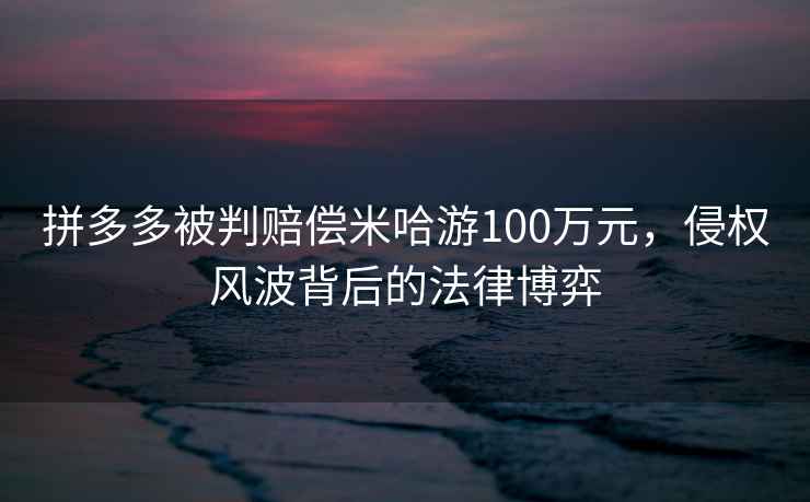 拼多多被判賠償米哈游100萬元，侵權風波背后的法律博弈