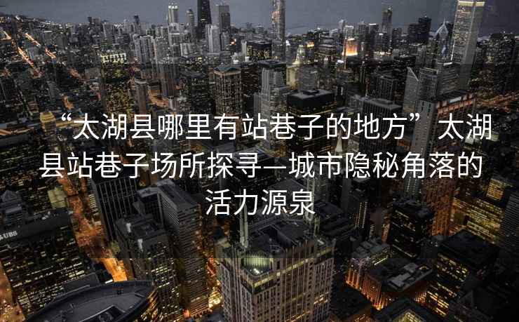 “太湖縣哪里有站巷子的地方”太湖縣站巷子場所探尋—城市隱秘角落的活力源泉