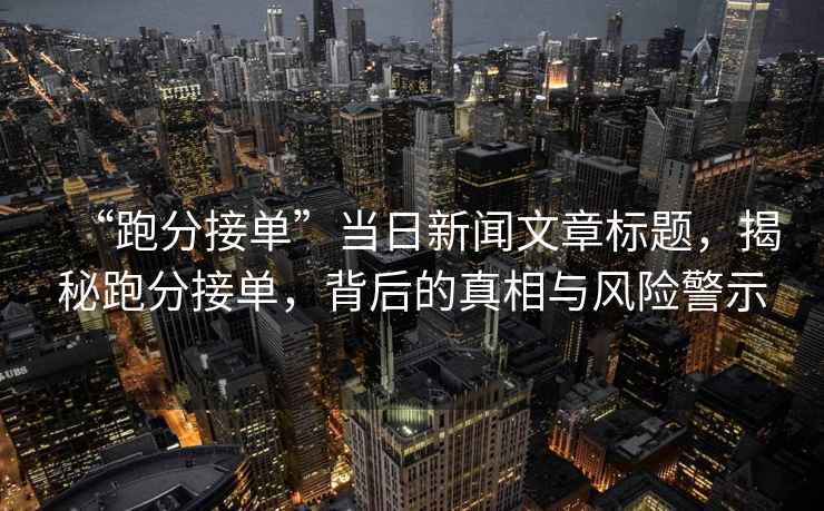 “跑分接單”當(dāng)日新聞文章標(biāo)題，揭秘跑分接單，背后的真相與風(fēng)險(xiǎn)警示
