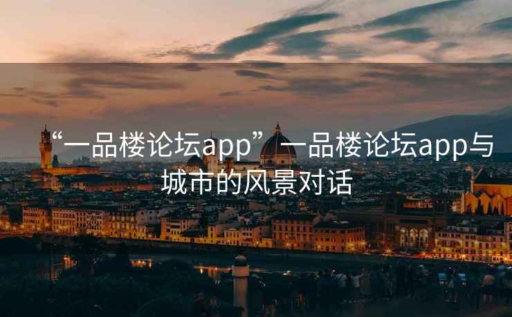 “一品樓論壇app”一品樓論壇app與城市的風景對話