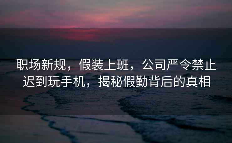 職場新規(guī)，假裝上班，公司嚴(yán)令禁止遲到玩手機(jī)，揭秘假勤背后的真相