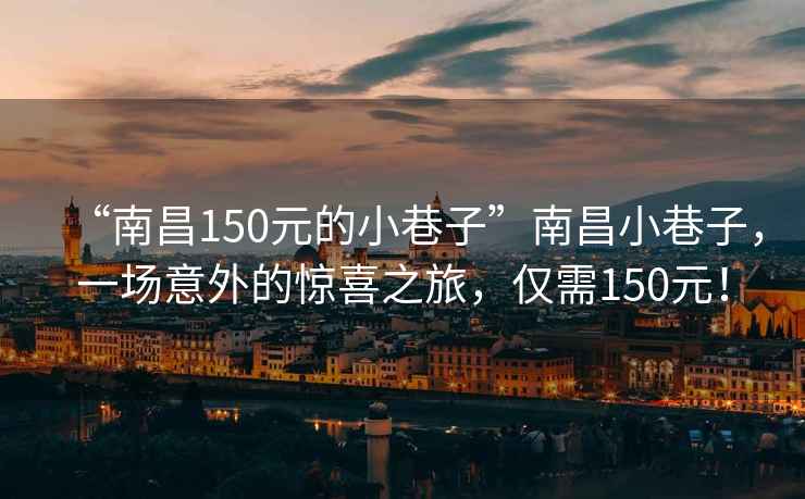 “南昌150元的小巷子”南昌小巷子，一場意外的驚喜之旅，僅需150元！