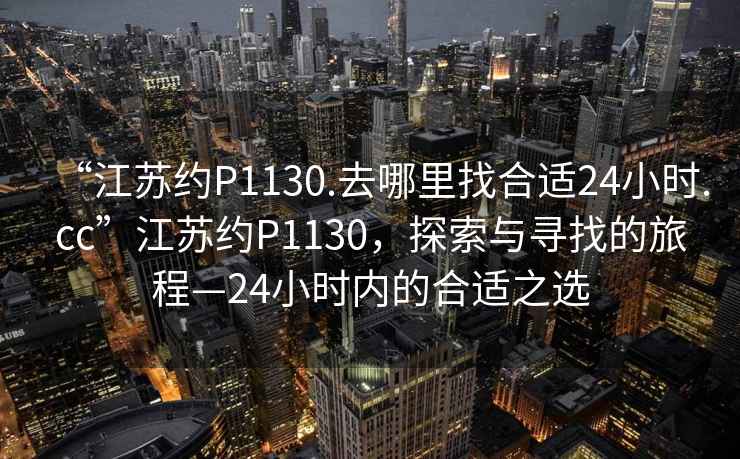 “江蘇約P1130.去哪里找合適24小時(shí).cc”江蘇約P1130，探索與尋找的旅程—24小時(shí)內(nèi)的合適之選