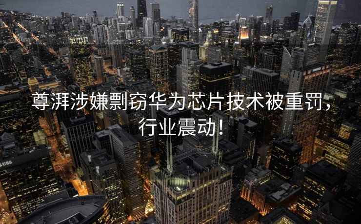 尊湃涉嫌剽竊華為芯片技術(shù)被重罰，行業(yè)震動(dòng)！