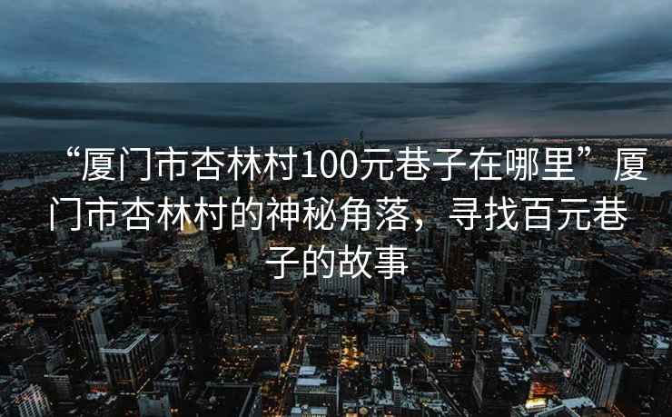 “廈門市杏林村100元巷子在哪里”廈門市杏林村的神秘角落，尋找百元巷子的故事