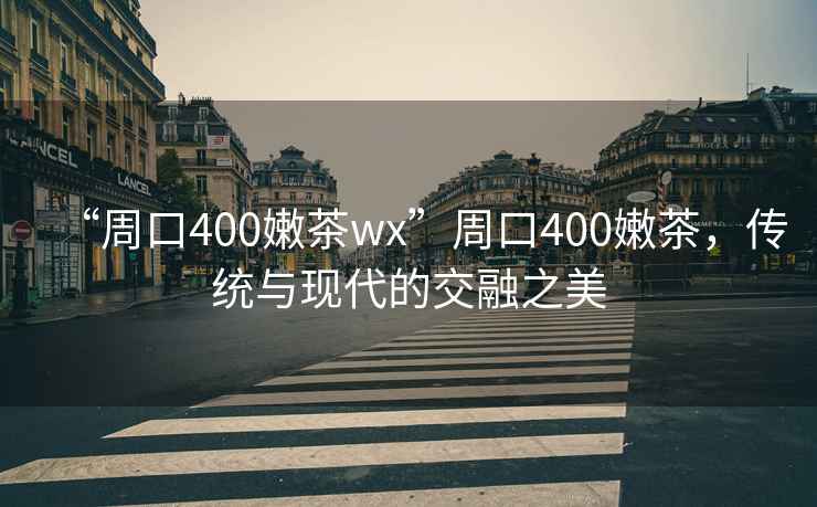 “周口400嫩茶wx”周口400嫩茶，傳統與現代的交融之美