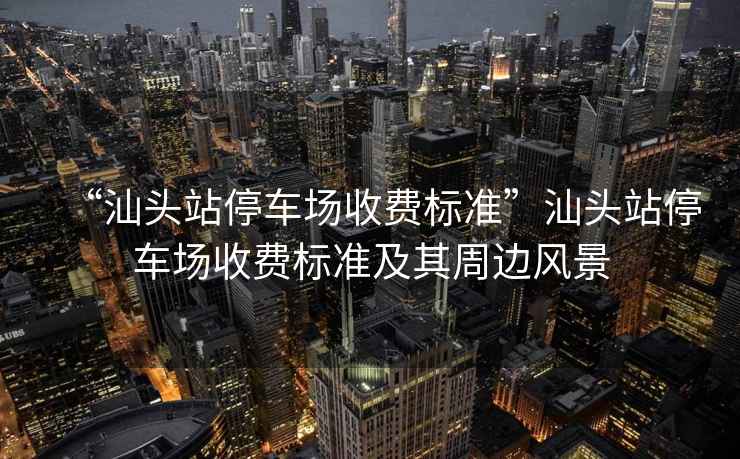 “汕頭站停車場收費標準”汕頭站停車場收費標準及其周邊風景