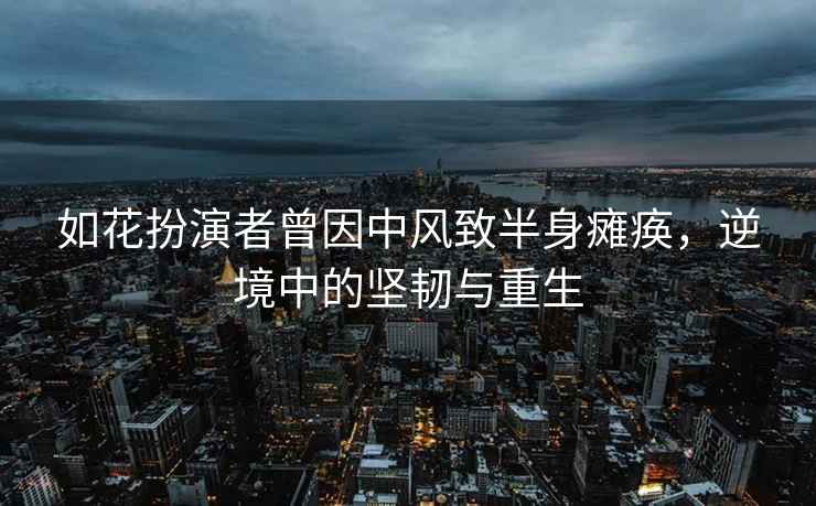 如花扮演者曾因中風致半身癱瘓，逆境中的堅韌與重生