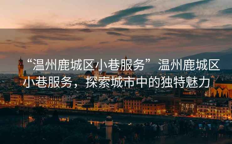 “溫州鹿城區小巷服務”溫州鹿城區小巷服務，探索城市中的獨特魅力