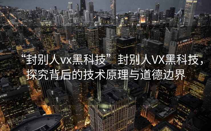 “封別人vx黑科技”封別人VX黑科技，探究背后的技術原理與道德邊界