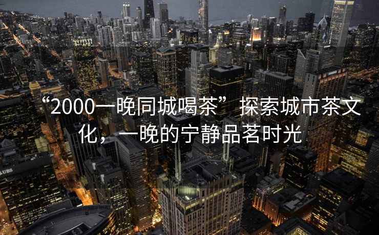 “2000一晚同城喝茶”探索城市茶文化，一晚的寧靜品茗時光