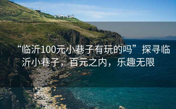 “臨沂100元小巷子有玩的嗎”探尋臨沂小巷子，百元之內，樂趣無限