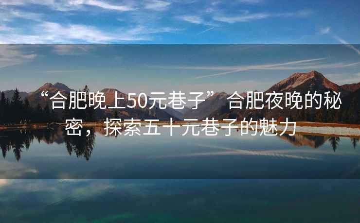 “合肥晚上50元巷子”合肥夜晚的秘密，探索五十元巷子的魅力