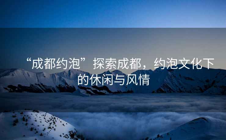 “成都約泡”探索成都，約泡文化下的休閑與風(fēng)情