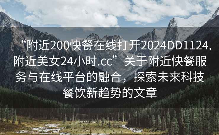 “附近200快餐在線打開2024DD1124.附近美女24小時.cc”關于附近快餐服務與在線平臺的融合，探索未來科技餐飲新趨勢的文章