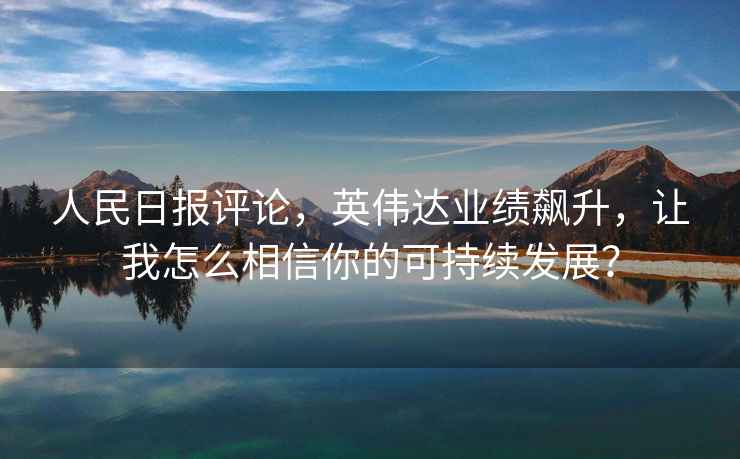 人民日報評論，英偉達業績飆升，讓我怎么相信你的可持續發展？