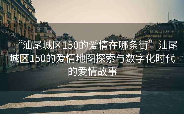 “汕尾城區150的愛情在哪條街”汕尾城區150的愛情地圖探索與數字化時代的愛情故事