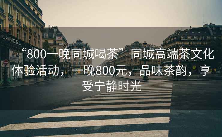 “800一晚同城喝茶”同城高端茶文化體驗活動，一晚800元，品味茶韻，享受寧靜時光