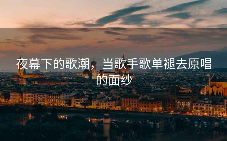 夜幕下的歌潮，當歌手歌單褪去原唱的面紗