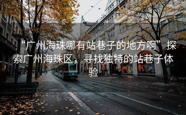 “廣州海珠哪有站巷子的地方啊”探索廣州海珠區，尋找獨特的站巷子體驗