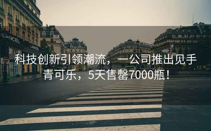 科技創(chuàng)新引領(lǐng)潮流，一公司推出見手青可樂，5天售罄7000瓶！