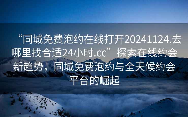 “同城免費(fèi)泡約在線打開20241124.去哪里找合適24小時(shí).cc”探索在線約會新趨勢，同城免費(fèi)泡約與全天候約會平臺的崛起