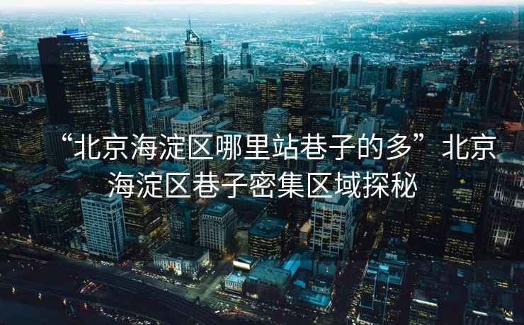 “北京海淀區(qū)哪里站巷子的多”北京海淀區(qū)巷子密集區(qū)域探秘