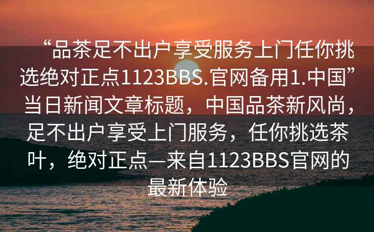 “品茶足不出戶(hù)享受服務(wù)上門(mén)任你挑選絕對(duì)正點(diǎn)1123BBS.官網(wǎng)備用1.中國(guó)”當(dāng)日新聞文章標(biāo)題，中國(guó)品茶新風(fēng)尚，足不出戶(hù)享受上門(mén)服務(wù)，任你挑選茶葉，絕對(duì)正點(diǎn)—來(lái)自1123BBS官網(wǎng)的最新體驗(yàn)