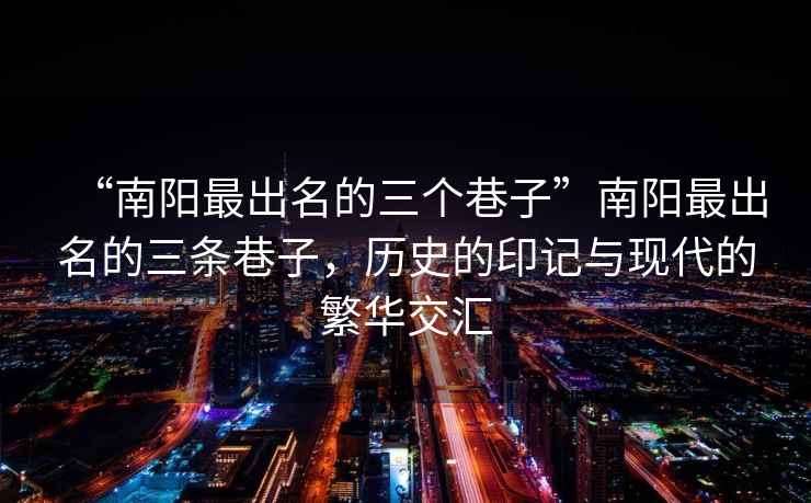 “南陽最出名的三個巷子”南陽最出名的三條巷子，歷史的印記與現代的繁華交匯