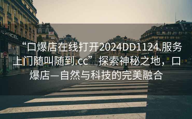 “口爆店在線打開2024DD1124.服務上門隨叫隨到.cc”探索神秘之地，口爆店—自然與科技的完美融合