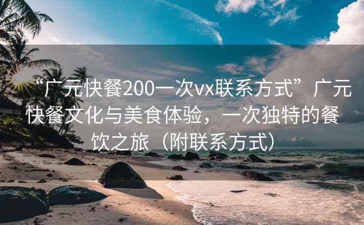 “廣元快餐200一次vx聯系方式”廣元快餐文化與美食體驗，一次獨特的餐飲之旅（附聯系方式）