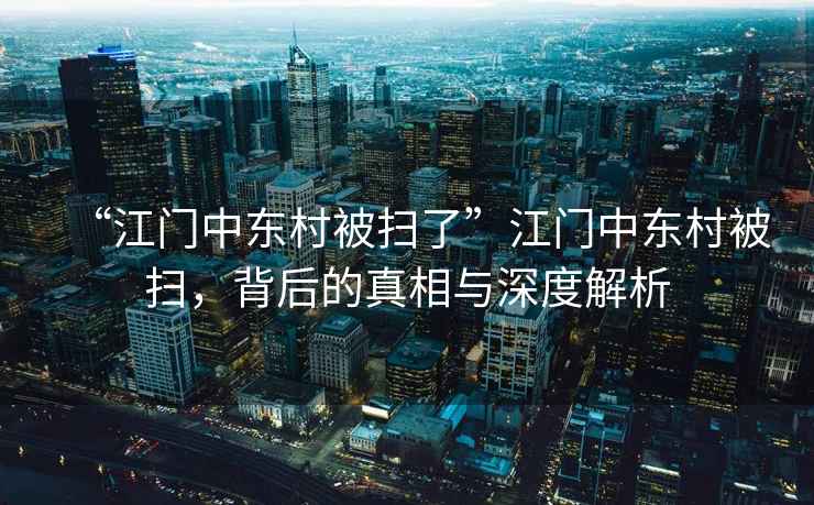 “江門中東村被掃了”江門中東村被掃，背后的真相與深度解析