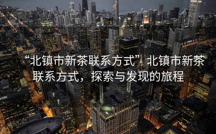 “北鎮市新茶聯系方式”北鎮市新茶聯系方式，探索與發現的旅程