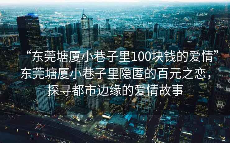 “東莞塘廈小巷子里100塊錢的愛情”東莞塘廈小巷子里隱匿的百元之戀，探尋都市邊緣的愛情故事