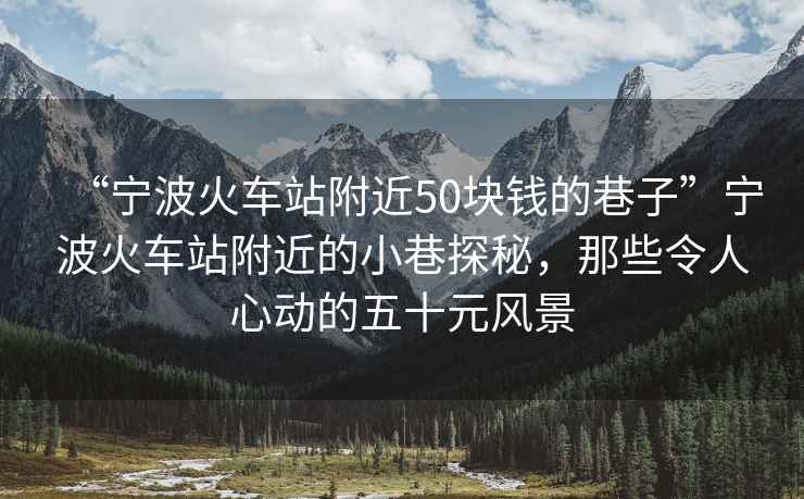 “寧波火車站附近50塊錢的巷子”寧波火車站附近的小巷探秘，那些令人心動的五十元風景