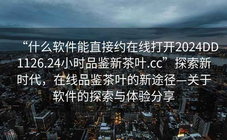 “什么軟件能直接約在線打開2024DD1126.24小時品鑒新茶葉.cc”探索新時代，在線品鑒茶葉的新途徑—關于軟件的探索與體驗分享