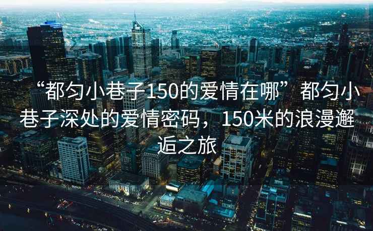 “都勻小巷子150的愛情在哪”都勻小巷子深處的愛情密碼，150米的浪漫邂逅之旅