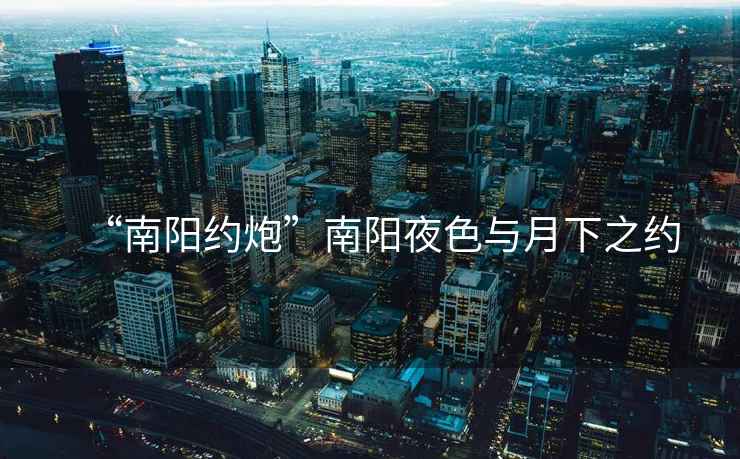 “南陽約炮”南陽夜色與月下之約