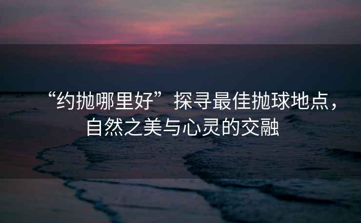 “約拋哪里好”探尋最佳拋球地點，自然之美與心靈的交融