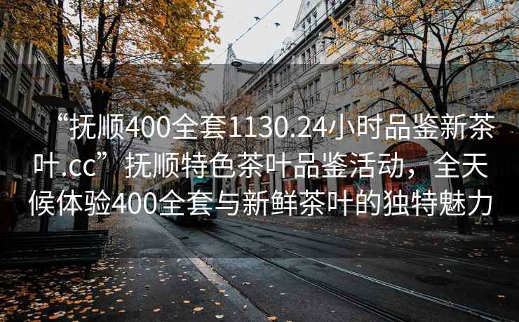 “撫順400全套1130.24小時品鑒新茶葉.cc”撫順特色茶葉品鑒活動，全天候體驗400全套與新鮮茶葉的獨特魅力