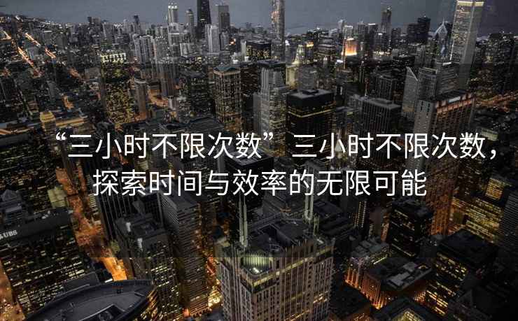 “三小時不限次數”三小時不限次數，探索時間與效率的無限可能