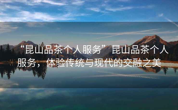 “昆山品茶個人服務”昆山品茶個人服務，體驗傳統與現代的交融之美