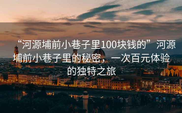 “河源埔前小巷子里100塊錢的”河源埔前小巷子里的秘密，一次百元體驗的獨特之旅