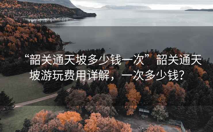 “韶關通天坡多少錢一次”韶關通天坡游玩費用詳解，一次多少錢？