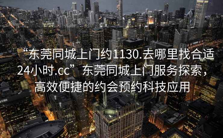 “東莞同城上門約1130.去哪里找合適24小時.cc”東莞同城上門服務探索，高效便捷的約會預約科技應用