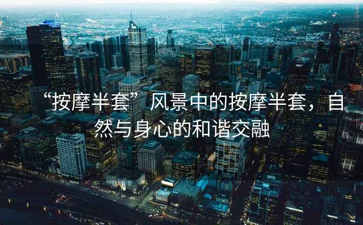 “按摩半套”風(fēng)景中的按摩半套，自然與身心的和諧交融
