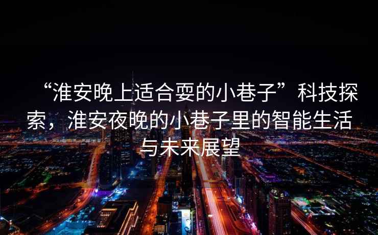 “淮安晚上適合耍的小巷子”科技探索，淮安夜晚的小巷子里的智能生活與未來展望
